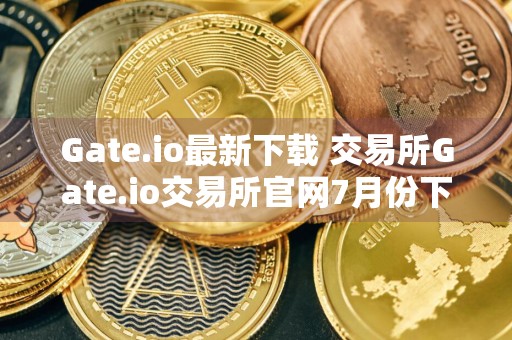 Gate.io最新下载 交易所Gate.io交易所官网7月份下载