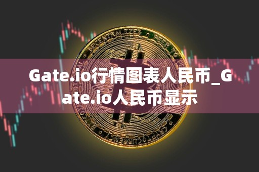 Gate.io行情图表人民币_Gate.io人民币显示