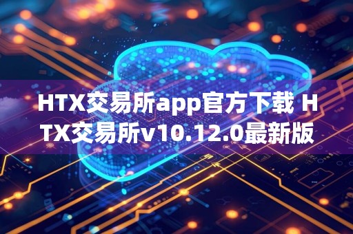 HTX交易所app官方下载 HTX交易所v10.12.0最新版