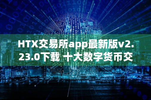 HTX交易所app最新版v2.23.0下载 十大数字货币交易平台有哪些