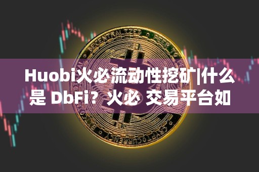 Huobi火必流动性挖矿|什么是 DbFi？火必 交易平台如何赚被动收入？