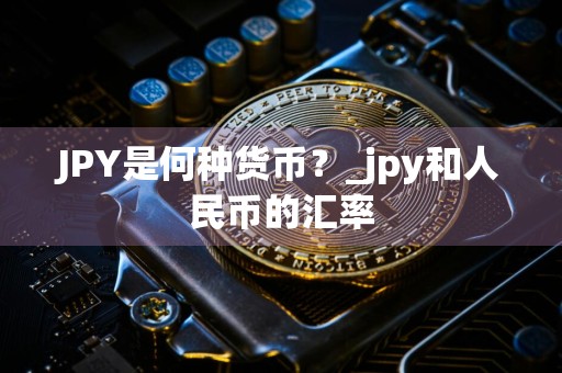 JPY是何种货币？_jpy和人民币的汇率