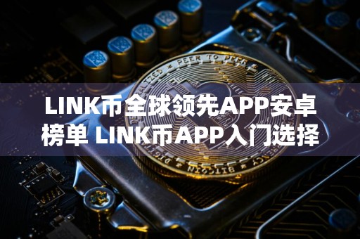 LINK币全球领先APP安卓榜单 LINK币APP入门选择榜单