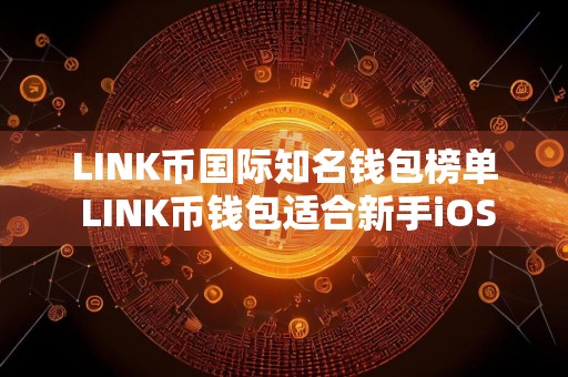 LINK币国际知名钱包榜单 LINK币钱包适合新手iOS排行榜