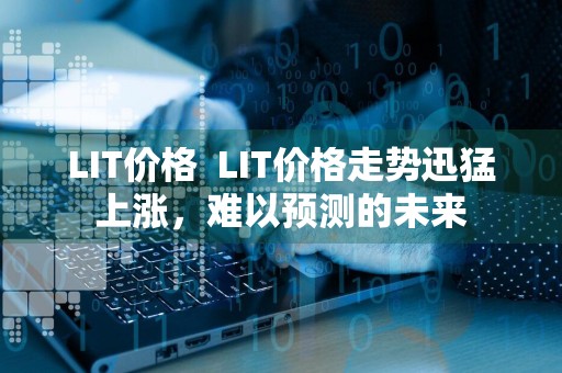 LIT价格LIT价格走势迅猛上涨，难以预测的未来