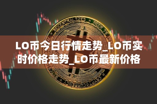 LO币今日行情走势_LO币实时价格走势_LO币最新价格