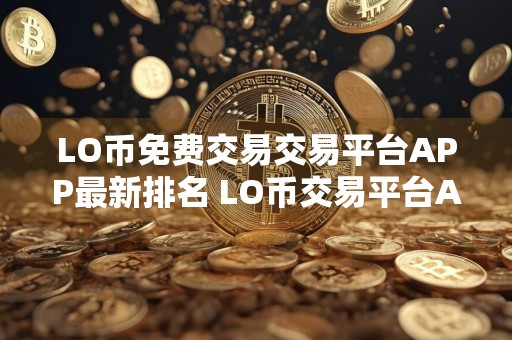 LO币免费交易交易平台APP最新排名 LO币交易平台APP手续费最低公布