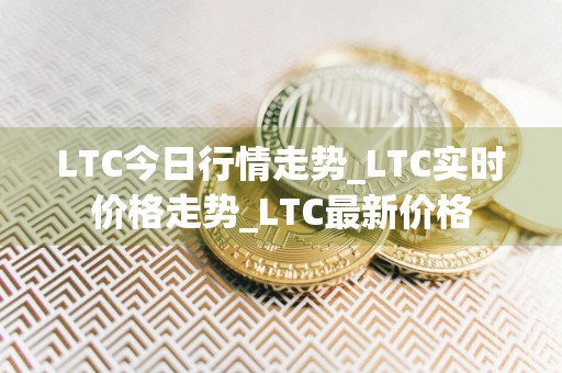 LTC今日行情走势_LTC实时价格走势_LTC最新价格