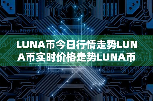 LUNA币今日行情走势LUNA币实时价格走势LUNA币最新价格