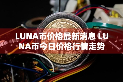 LUNA币价格最新消息 LUNA币今日价格行情走势