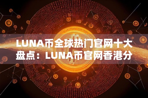 LUNA币全球热门官网十大盘点：LUNA币官网香港分享