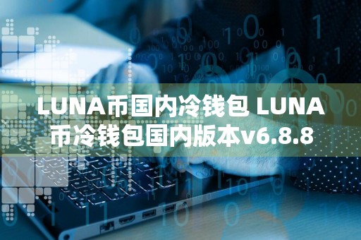 LUNA币国内冷钱包 LUNA币冷钱包国内版本v6.8.8