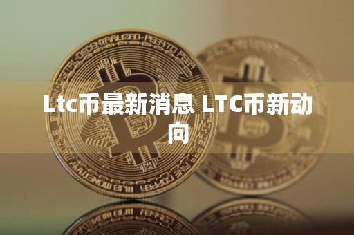 Ltc币最新消息 LTC币新动向