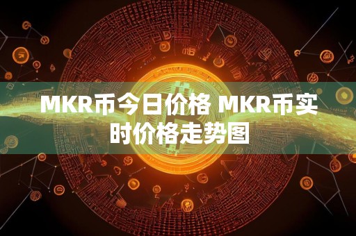 MKR币今日价格 MKR币实时价格走势图