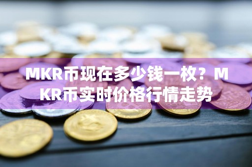 MKR币现在多少钱一枚？MKR币实时价格行情走势