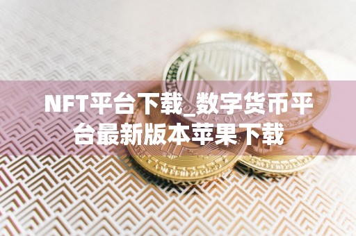 NFT平台下载_数字货币平台最新版本苹果下载