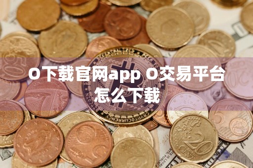 O下载官网app O交易平台怎么下载