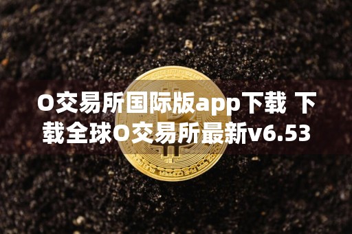 O交易所国际版app下载 下载全球O交易所最新v6.53.2