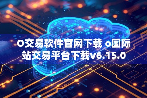 O交易软件官网下载 o国际站交易平台下载v6.15.0