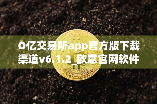 O亿交易所app官方版下载渠道v6.1.2_欧意官网软件下载_欧意不能下载了