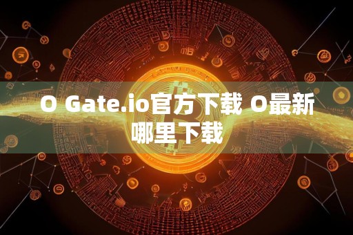 O Gate.io官方下载 O最新哪里下载