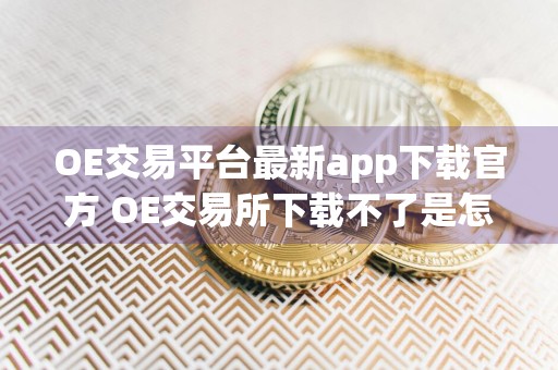 OE交易平台最新app下载官方 OE交易所下载不了是怎么回事