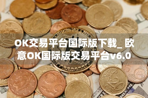 OK交易平台国际版下载_ 欧意OK国际版交易平台v6.0.32官方版