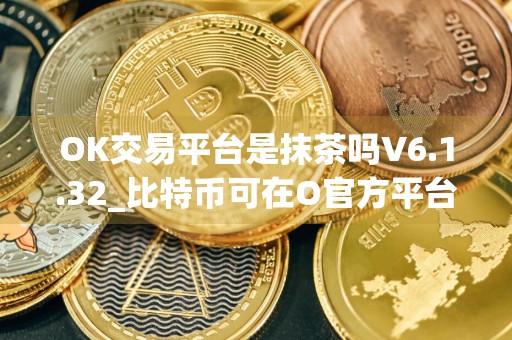OK交易平台是抹茶吗V6.1.32_比特币可在O官方平台交易