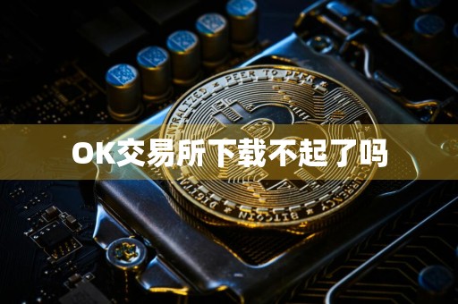 OK交易所下载不起了吗