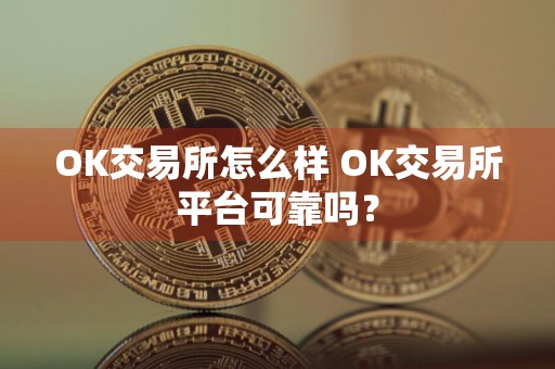 OK交易所怎么样 OK交易所平台可靠吗？