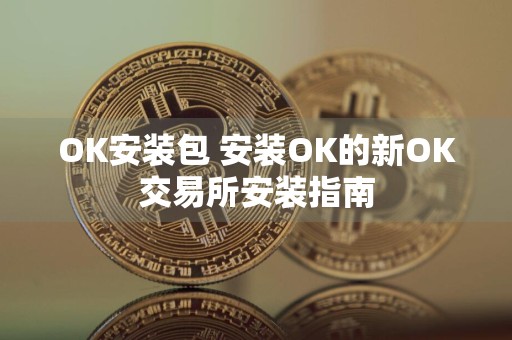 OK安装包 安装OK的新OK交易所安装指南