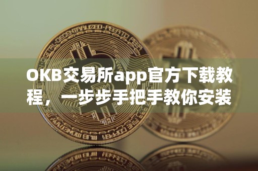 OKB交易所app官方下载教程，一步步手把手教你安装