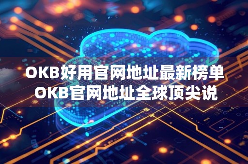 OKB好用官网地址最新榜单 OKB官网地址全球顶尖说明