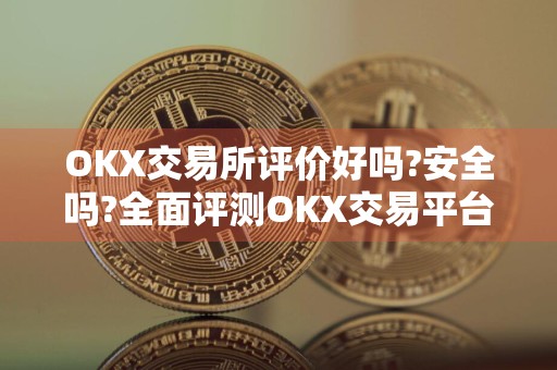 OKX交易所评价好吗?安全吗?全面评测OKX交易平台