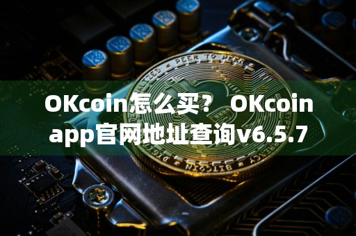 OKcoin怎么买？ OKcoinapp官网地址查询v6.5.7