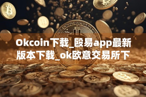 Okcoin下载_殴易app最新版本下载_ok欧意交易所下载v4.1.24