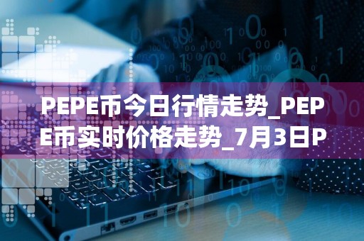 PEPE币今日行情走势_PEPE币实时价格走势_7月3日PEPE币最新价格