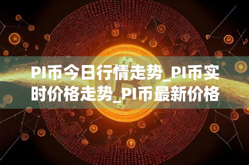 PI币今日行情走势_PI币实时价格走势_PI币最新价格