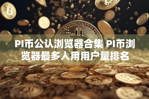 PI币公认浏览器合集 PI币浏览器最多人用用户量排名