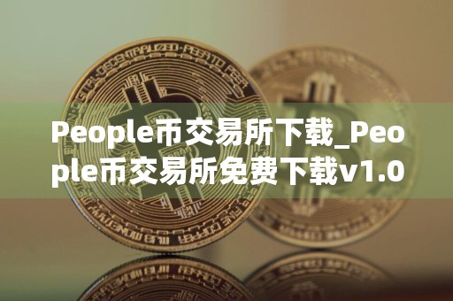 People币交易所下载_People币交易所免费下载v1.0.0免费最新版本下载