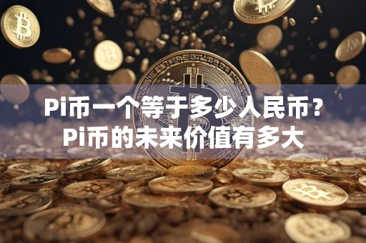 Pi币一个等于多少人民币？Pi币的未来价值有多大