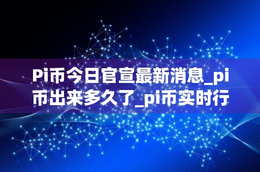 Pi币今日官宣最新消息_pi币出来多久了_pi币实时行情价格