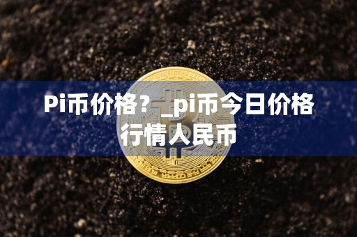 Pi币价格？_pi币今日价格行情人民币