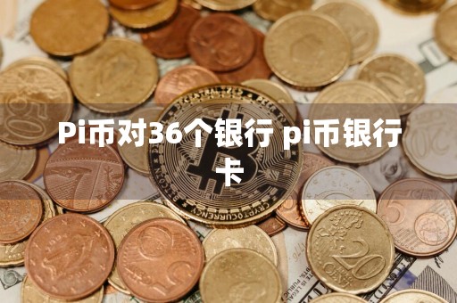 Pi币对36个银行 pi币银行卡