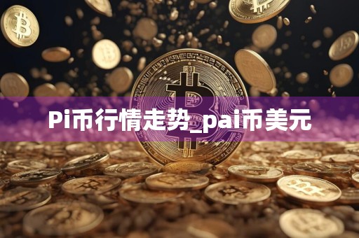 Pi币行情走势_pai币美元