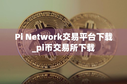 Pi Network交易平台下载_pi币交易所下载