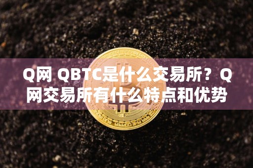 Q网 QBTC是什么交易所？Q网交易所有什么特点和优势？