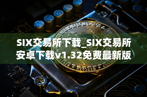 SIX交易所下载_SIX交易所安卓下载v1.32免费最新版本下载