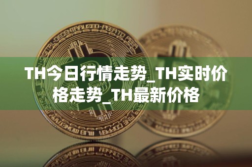 TH今日行情走势_TH实时价格走势_TH最新价格