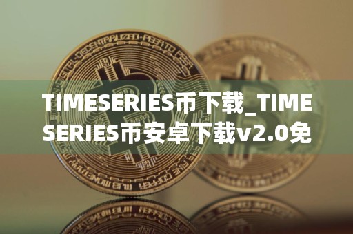 TIMESERIES币下载_TIMESERIES币安卓下载v2.0免费最新版本下载